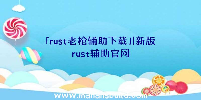 「rust老枪辅助下载」|新版rust辅助官网